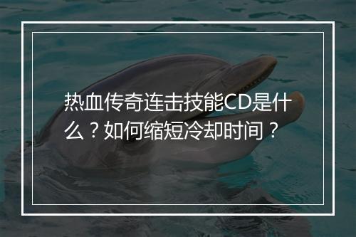 热血传奇连击技能CD是什么？如何缩短冷却时间？