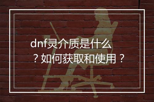 dnf灵介质是什么？如何获取和使用？