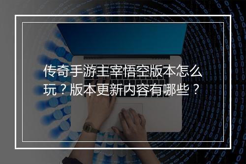 传奇手游主宰悟空版本怎么玩？版本更新内容有哪些？