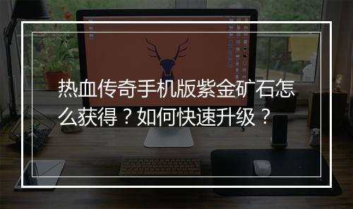 热血传奇手机版紫金矿石怎么获得？如何快速升级？