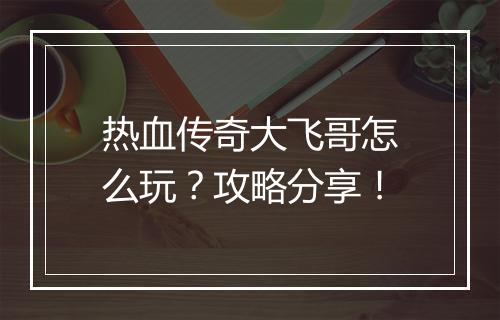 热血传奇大飞哥怎么玩？攻略分享！