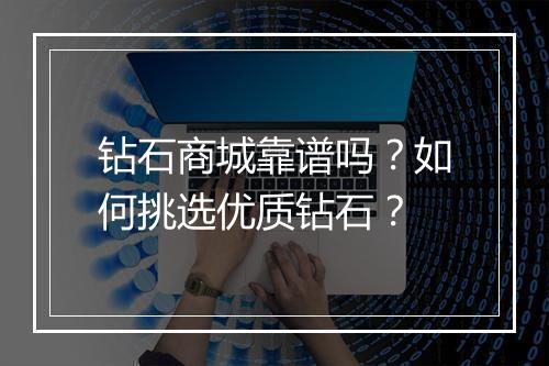 钻石商城靠谱吗？如何挑选优质钻石？
