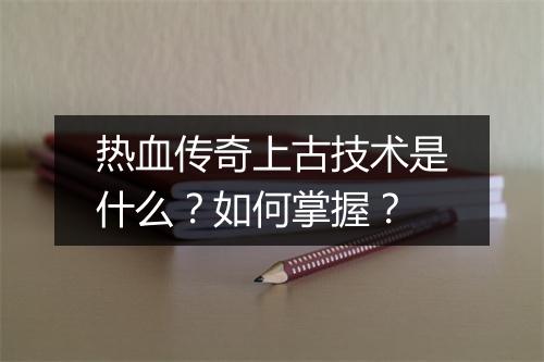 热血传奇上古技术是什么？如何掌握？