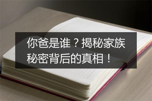 你爸是谁？揭秘家族秘密背后的真相！