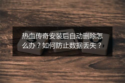 热血传奇安装后自动删除怎么办？如何防止数据丢失？
