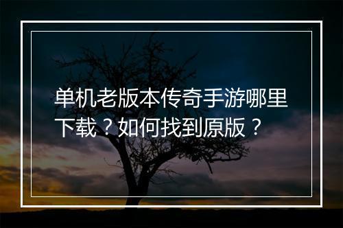 单机老版本传奇手游哪里下载？如何找到原版？