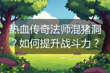 热血传奇法师混猪洞？如何提升战斗力？