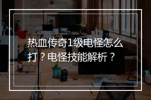 热血传奇1级电怪怎么打？电怪技能解析？