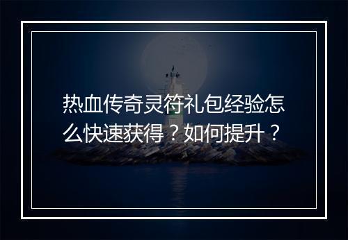 热血传奇灵符礼包经验怎么快速获得？如何提升？