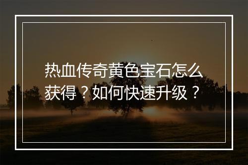 热血传奇黄色宝石怎么获得？如何快速升级？