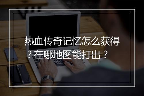 热血传奇记忆怎么获得？在哪地图能打出？