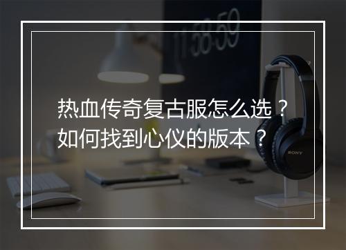 热血传奇复古服怎么选？如何找到心仪的版本？