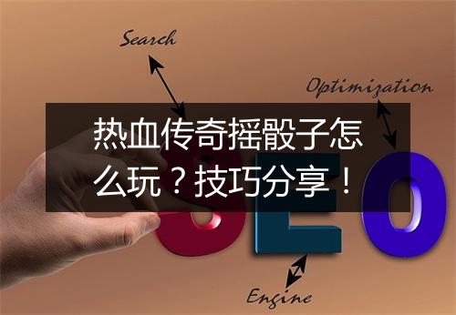 热血传奇摇骰子怎么玩？技巧分享！