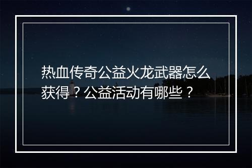 热血传奇公益火龙武器怎么获得？公益活动有哪些？