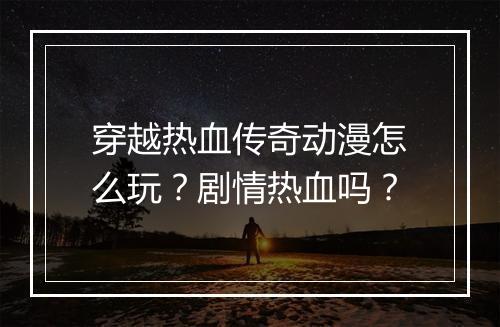 穿越热血传奇动漫怎么玩？剧情热血吗？