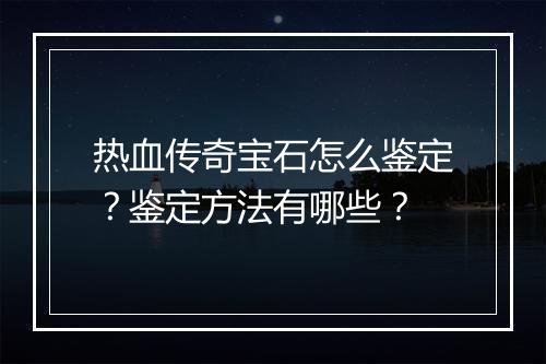 热血传奇宝石怎么鉴定？鉴定方法有哪些？