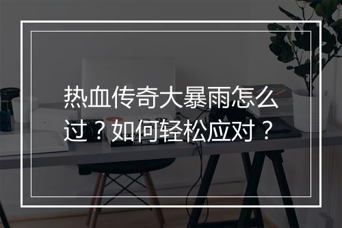 热血传奇大暴雨怎么过？如何轻松应对？