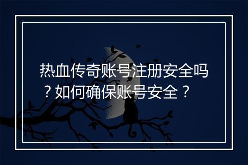热血传奇账号注册安全吗？如何确保账号安全？