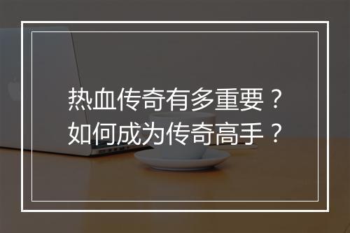 热血传奇有多重要？如何成为传奇高手？