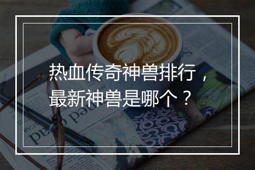 热血传奇神兽排行，最新神兽是哪个？