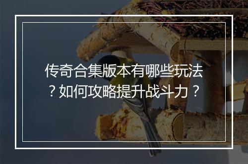 传奇合集版本有哪些玩法？如何攻略提升战斗力？