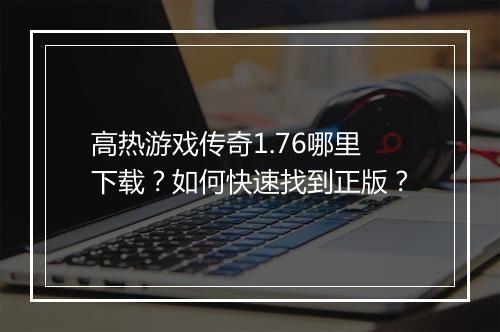 高热游戏传奇1.76哪里下载？如何快速找到正版？