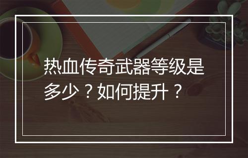 热血传奇武器等级是多少？如何提升？