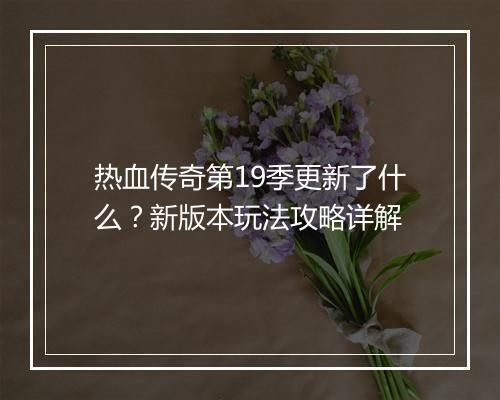 热血传奇第19季更新了什么？新版本玩法攻略详解