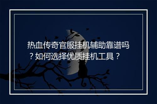 热血传奇官服挂机辅助靠谱吗？如何选择优质挂机工具？