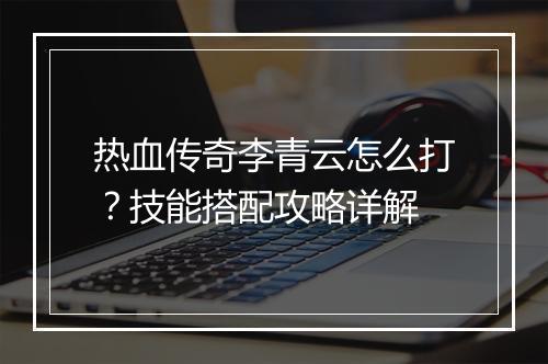 热血传奇李青云怎么打？技能搭配攻略详解