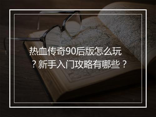 热血传奇90后版怎么玩？新手入门攻略有哪些？
