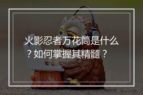 火影忍者万花筒是什么？如何掌握其精髓？