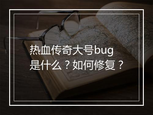 热血传奇大号bug是什么？如何修复？