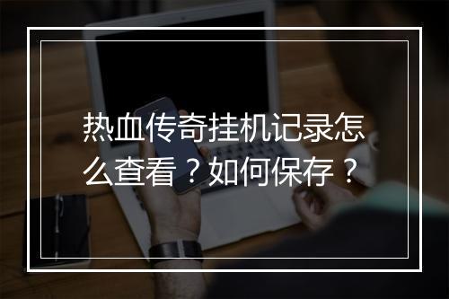 热血传奇挂机记录怎么查看？如何保存？