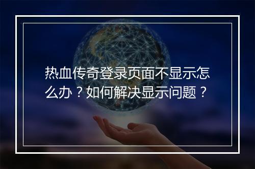 热血传奇登录页面不显示怎么办？如何解决显示问题？