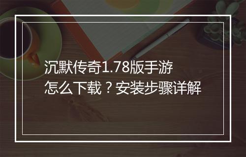 沉默传奇1.78版手游怎么下载？安装步骤详解