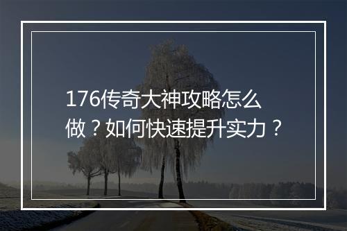 176传奇大神攻略怎么做？如何快速提升实力？