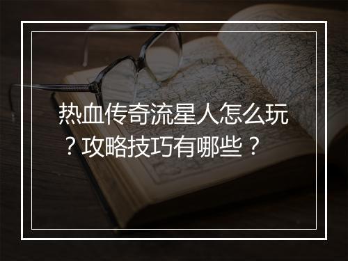 热血传奇流星人怎么玩？攻略技巧有哪些？