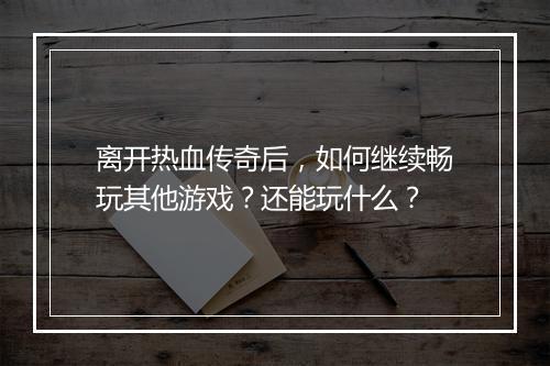离开热血传奇后，如何继续畅玩其他游戏？还能玩什么？