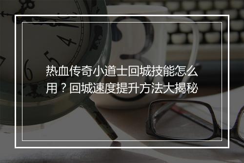 热血传奇小道士回城技能怎么用？回城速度提升方法大揭秘