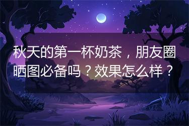 秋天的第一杯奶茶，朋友圈晒图必备吗？效果怎么样？