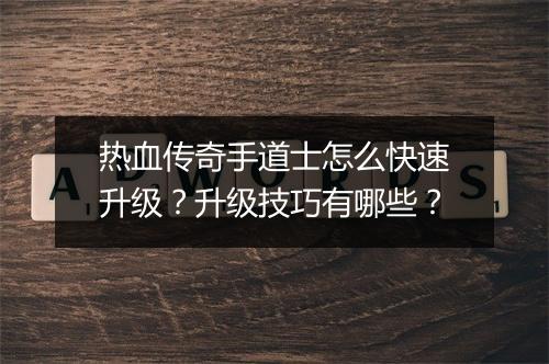 热血传奇手道士怎么快速升级？升级技巧有哪些？