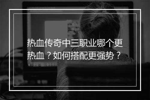 热血传奇中三职业哪个更热血？如何搭配更强势？