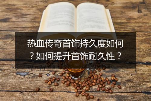 热血传奇首饰持久度如何？如何提升首饰耐久性？