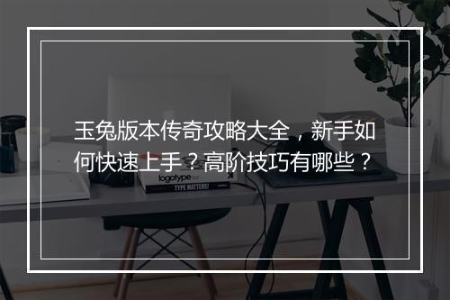 玉兔版本传奇攻略大全，新手如何快速上手？高阶技巧有哪些？