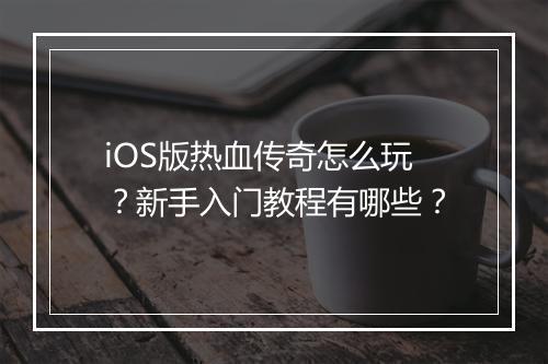 iOS版热血传奇怎么玩？新手入门教程有哪些？