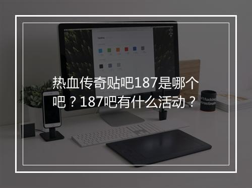 热血传奇贴吧187是哪个吧？187吧有什么活动？