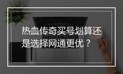 热血传奇买号划算还是选择网通更优？