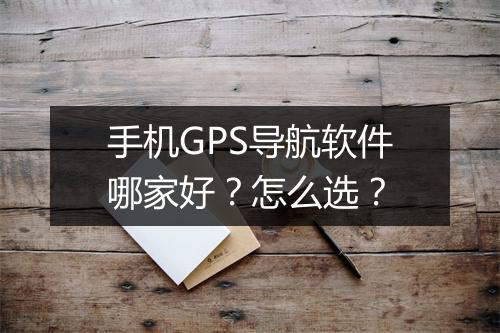 手机GPS导航软件哪家好？怎么选？