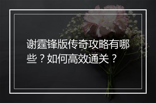 谢霆锋版传奇攻略有哪些?如何高效通关?